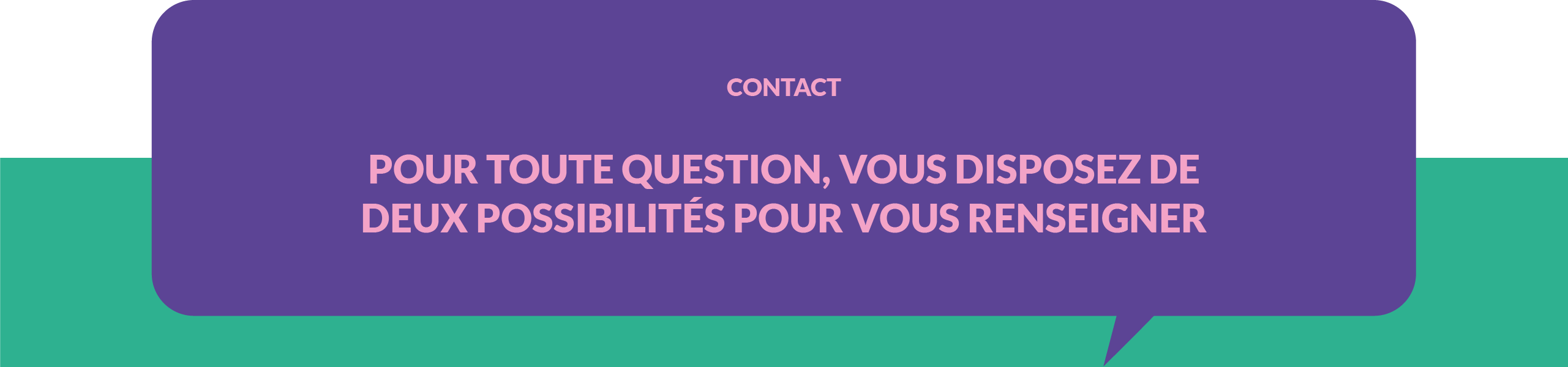 Contact : Pour toute question, vous disposez de deux possibilités pour vous renseigner